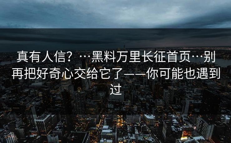 真有人信？…黑料万里长征首页…别再把好奇心交给它了——你可能也遇到过