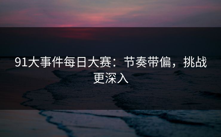 91大事件每日大赛:节奏带偏,挑战更深入 91大事件每日大赛:节奏带偏,挑战更深入