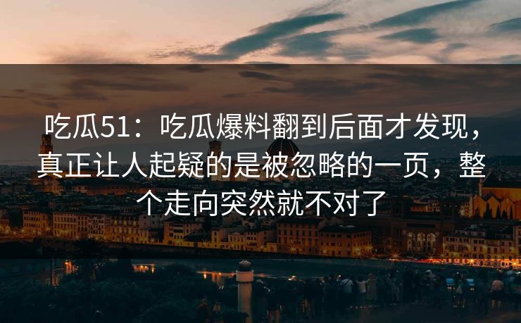 吃瓜51:吃瓜爆料翻到后面才发现,真正让人起疑的是被忽略的一页,整个走向突然就不对了 吃瓜51:吃瓜爆料翻到后面才发现,真正让人起疑的是被忽略的一页,整个走向突然就不对了