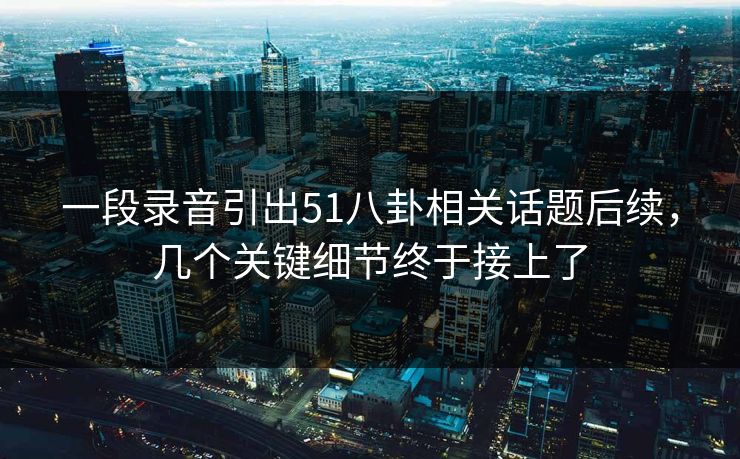 一段录音引出51八卦相关话题后续，几个关键细节终于接上了