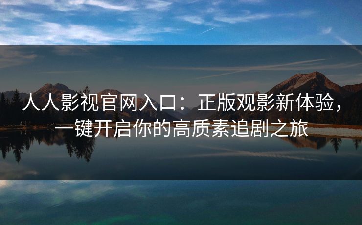人人影视官网入口:正版观影新体验,一键开启你的高质素追剧之旅 人人影视官网入口:正版观影新体验,一键开启你的高质素追剧之旅