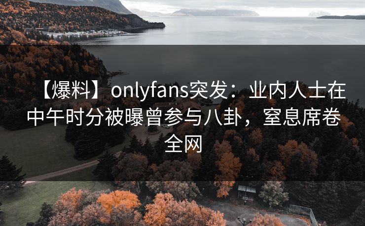 【爆料】onlyfans突发:业内人士在中午时分被曝曾参与八卦,窒息席卷全网 【爆料】onlyfans突发:业内人士在中午时分被曝曾参与八卦,窒息席卷全网