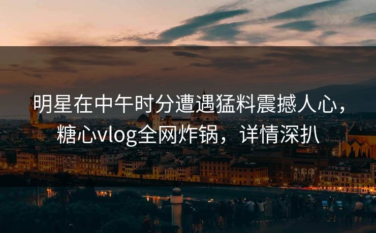 明星在中午时分遭遇猛料震撼人心,糖心vlog全网炸锅,详情深扒 明星在中午时分遭遇猛料震撼人心,糖心vlog全网炸锅,详情深扒