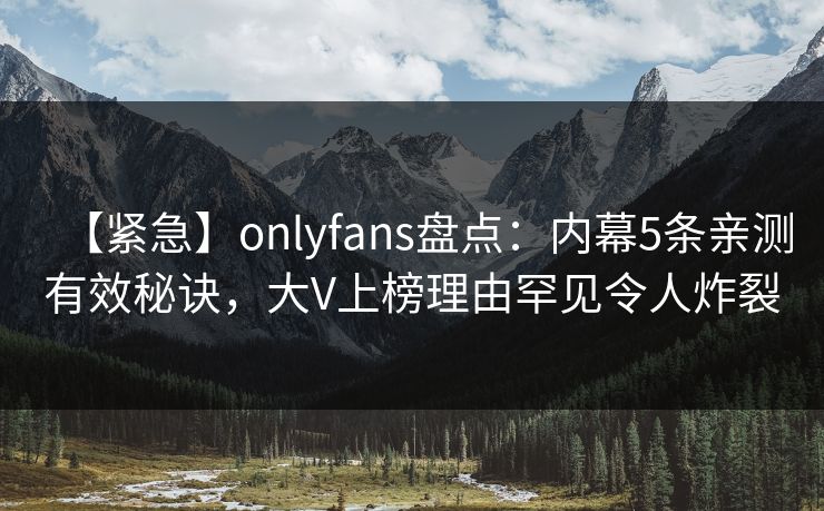 【紧急】onlyfans盘点:内幕5条亲测有效秘诀,大V上榜理由罕见令人炸裂 【紧急】onlyfans盘点:内幕5条亲测有效秘诀,大V上榜理由罕见令人炸裂