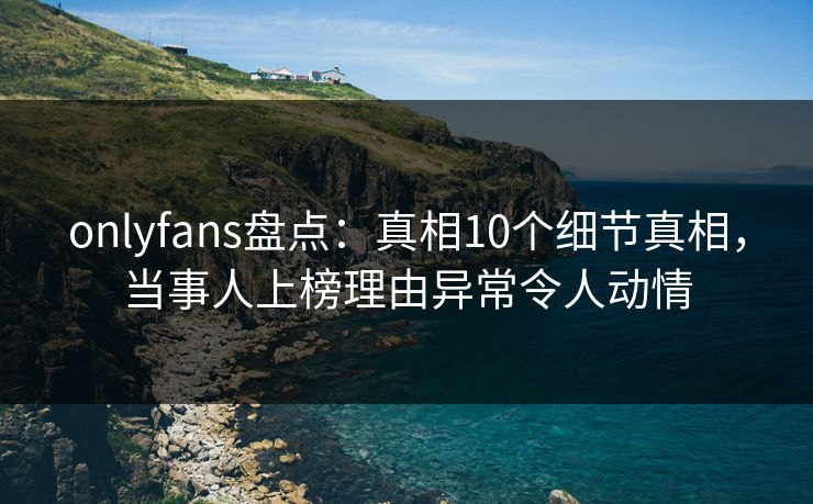 onlyfans盘点:真相10个细节真相,当事人上榜理由异常令人动情 onlyfans盘点:真相10个细节真相,当事人上榜理由异常令人动情