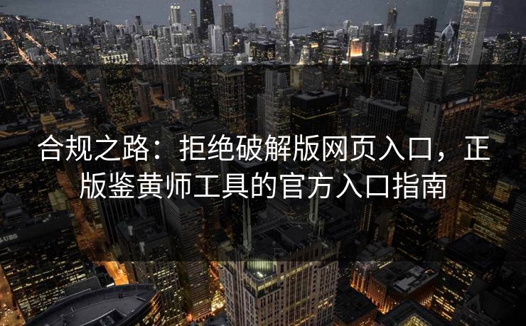 合规之路：拒绝破解版网页入口，正版鉴黄师工具的官方入口指南