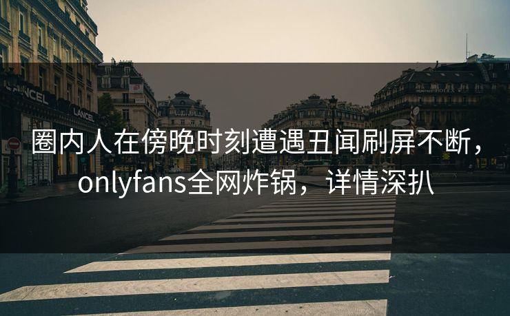 圈内人在傍晚时刻遭遇丑闻刷屏不断,onlyfans全网炸锅,详情深扒 圈内人在傍晚时刻遭遇丑闻刷屏不断,onlyfans全网炸锅,详情深扒