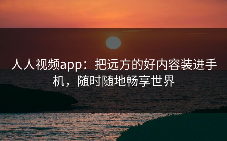 人人视频app：把远方的好内容装进手机，随时随地畅享世界
