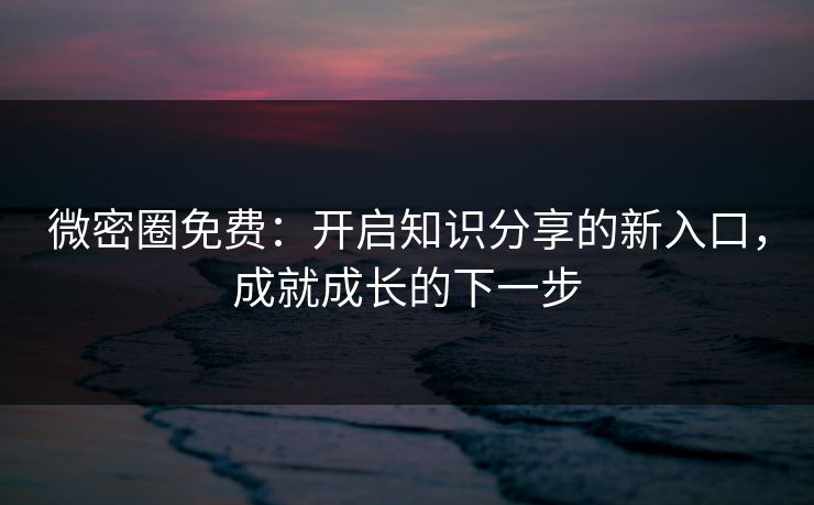 微密圈免费:开启知识分享的新入口,成就成长的下一步 微密圈免费:开启知识分享的新入口,成就成长的下一步