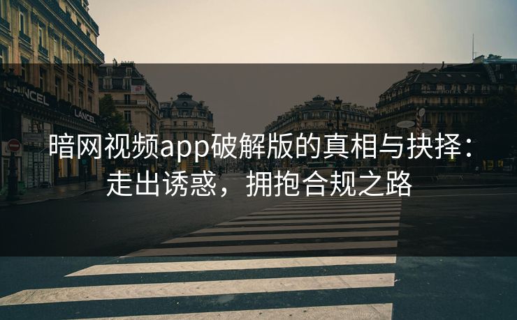 暗网视频app破解版的真相与抉择:走出诱惑,拥抱合规之路 暗网视频app破解版的真相与抉择:走出诱惑,拥抱合规之路