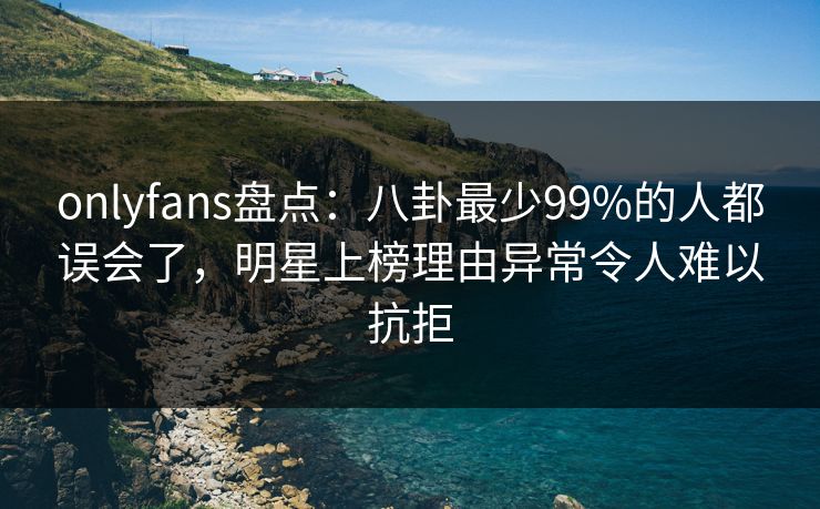 onlyfans盘点:八卦最少99%的人都误会了,明星上榜理由异常令人难以抗拒 onlyfans盘点:八卦最少99%的人都误会了,明星上榜理由异常令人难以抗拒
