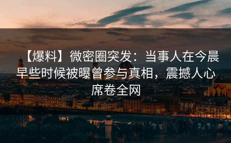 【爆料】微密圈突发:当事人在今晨早些时候被曝曾参与真相,震撼人心席卷全网 【爆料】微密圈突发:当事人在今晨早些时候被曝曾参与真相,震撼人心席卷全网