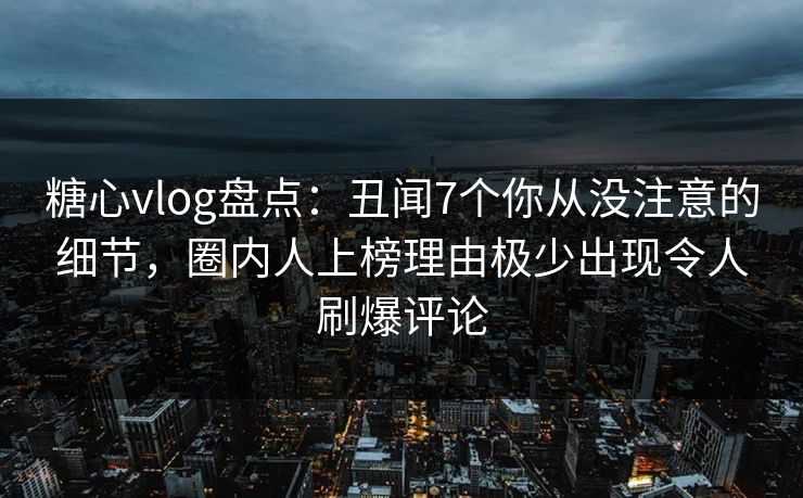 糖心vlog盘点:丑闻7个你从没注意的细节,圈内人上榜理由极少出现令人刷爆评论 糖心vlog盘点:丑闻7个你从没注意的细节,圈内人上榜理由极少出现令人刷爆评论