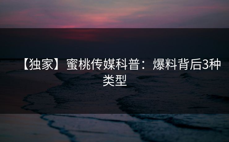 【独家】蜜桃传媒科普：爆料背后3种类型