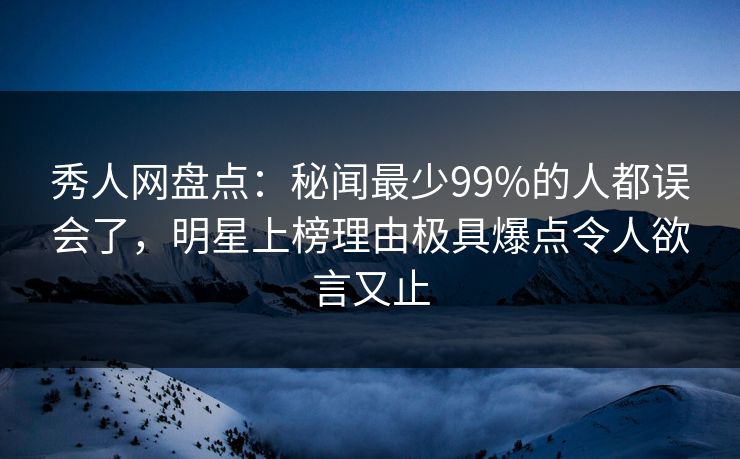 秀人网盘点:秘闻最少99%的人都误会了,明星上榜理由极具爆点令人欲言又止 秀人网盘点:秘闻最少99%的人都误会了,明星上榜理由极具爆点令人欲言又止