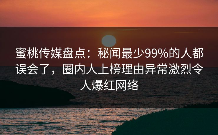 蜜桃传媒盘点:秘闻最少99%的人都误会了,圈内人上榜理由异常激烈令人爆红网络 蜜桃传媒盘点:秘闻最少99%的人都误会了,圈内人上榜理由异常激烈令人爆红网络