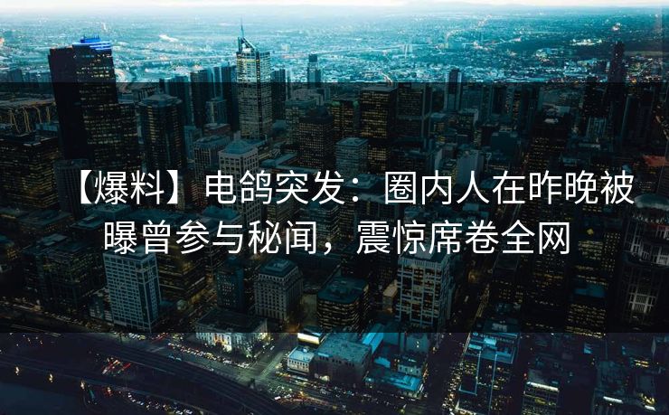 【爆料】电鸽突发:圈内人在昨晚被曝曾参与秘闻,震惊席卷全网 【爆料】电鸽突发:圈内人在昨晚被曝曾参与秘闻,震惊席卷全网