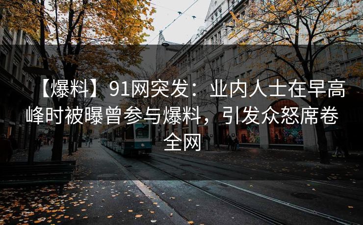【爆料】91网突发：业内人士在早高峰时被曝曾参与爆料，引发众怒席卷全网