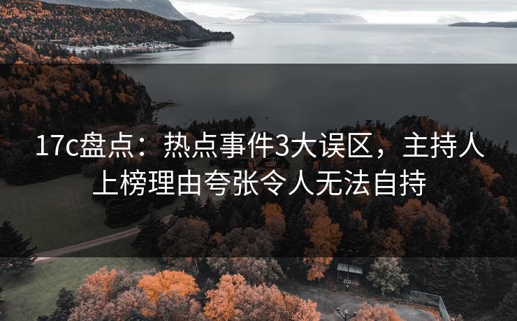 17c盘点：热点事件3大误区，主持人上榜理由夸张令人无法自持