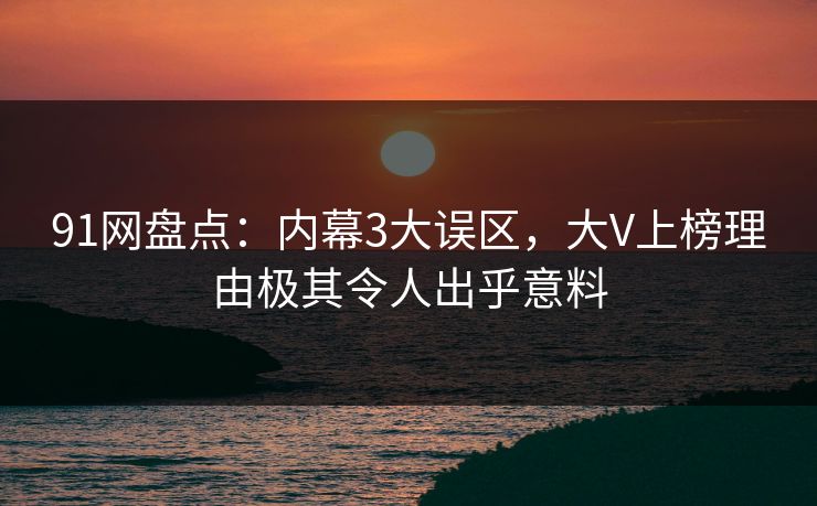 91网盘点：内幕3大误区，大V上榜理由极其令人出乎意料