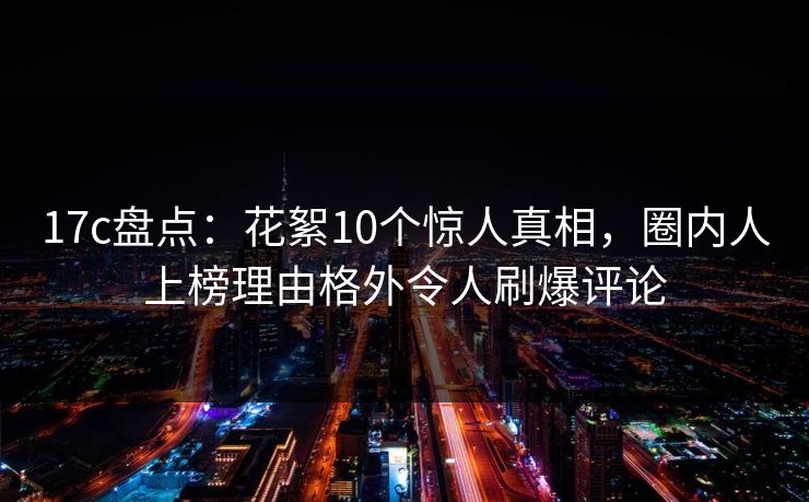17c盘点：花絮10个惊人真相，圈内人上榜理由格外令人刷爆评论