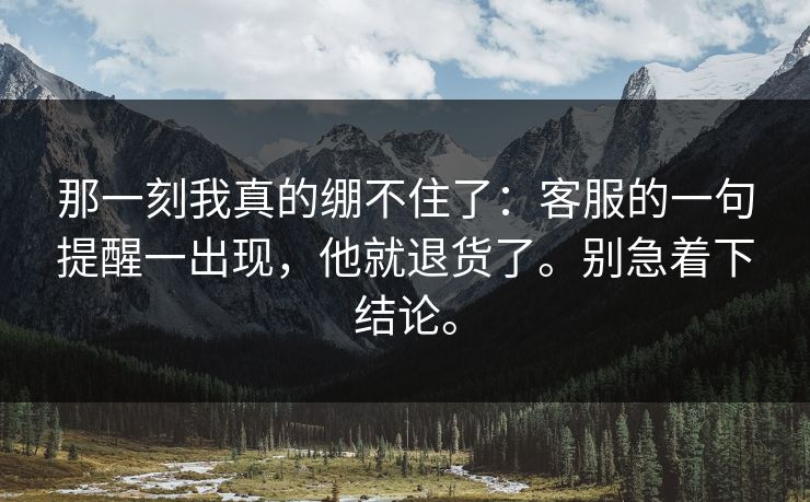 那一刻我真的绷不住了：客服的一句提醒一出现，他就退货了。别急着下结论。