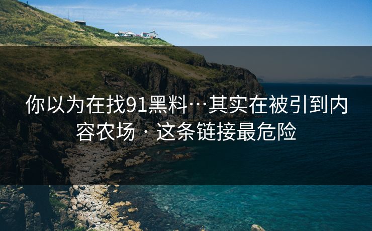 你以为在找91黑料…其实在被引到内容农场 · 这条链接最危险