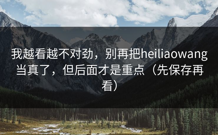 我越看越不对劲,别再把heiliaowang当真了,但后面才是重点(先保存再看) 我越看越不对劲,别再把heiliaowang当真了,但后面才是重点(先保存再看)