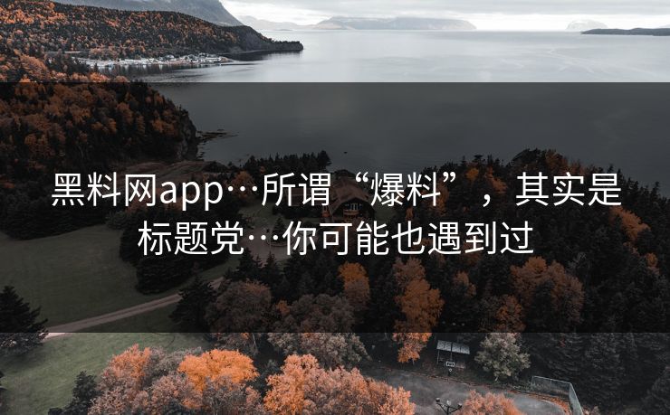 黑料网app…所谓“爆料”,其实是标题党…你可能也遇到过 黑料网app…所谓“爆料”,其实是标题党…你可能也遇到过