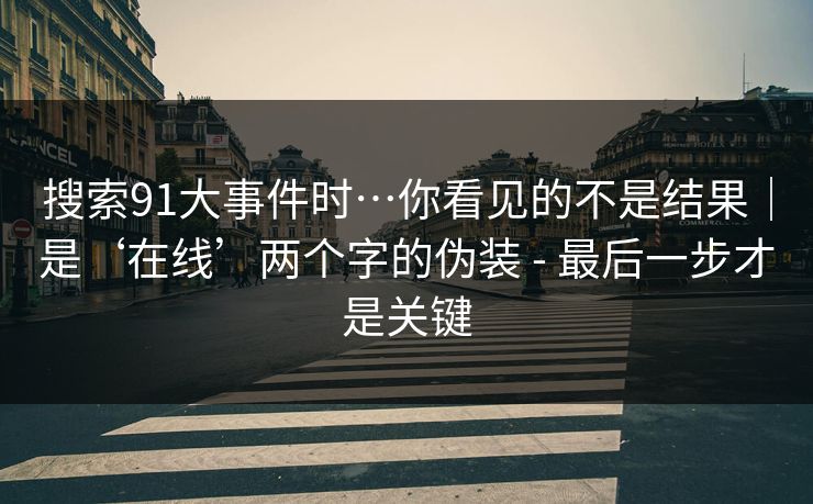 搜索91大事件时…你看见的不是结果｜是‘在线’两个字的伪装 - 最后一步才是关键