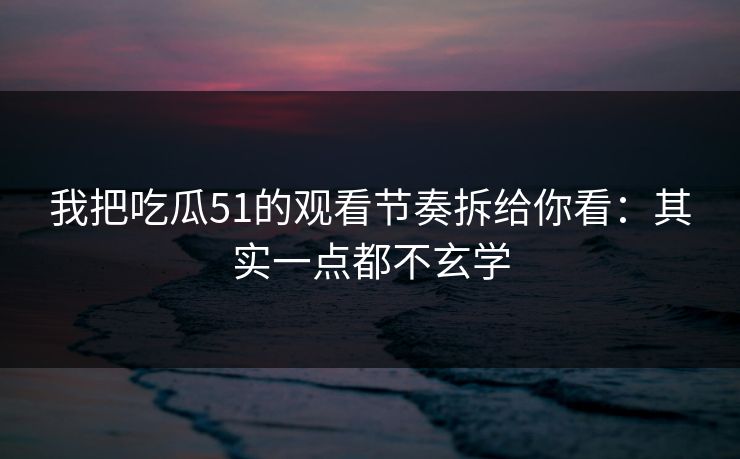 我把吃瓜51的观看节奏拆给你看:其实一点都不玄学 我把吃瓜51的观看节奏拆给你看:其实一点都不玄学