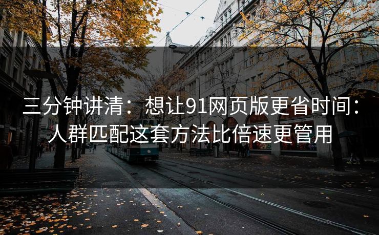三分钟讲清:想让91网页版更省时间:人群匹配这套方法比倍速更管用 三分钟讲清:想让91网页版更省时间:人群匹配这套方法比倍速更管用