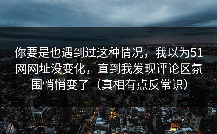 你要是也遇到过这种情况,我以为51网网址没变化,直到我发现评论区氛围悄悄变了(真相有点反常识) 你要是也遇到过这种情况,我以为51网网址没变化,直到我发现评论区氛围悄悄变了(真相有点反常识)