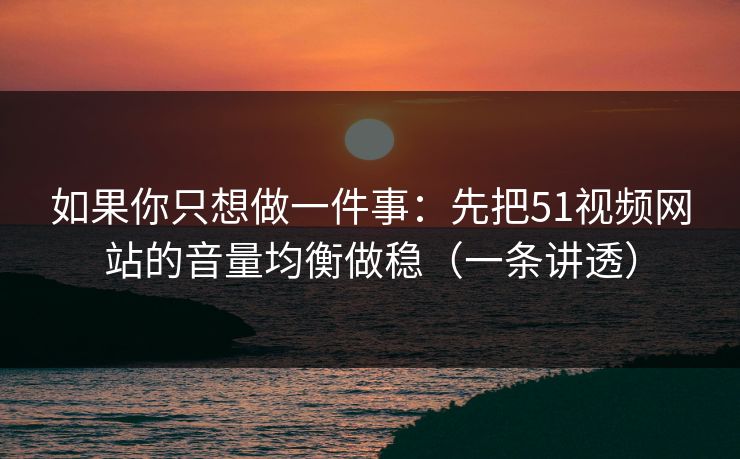 如果你只想做一件事：先把51视频网站的音量均衡做稳（一条讲透）