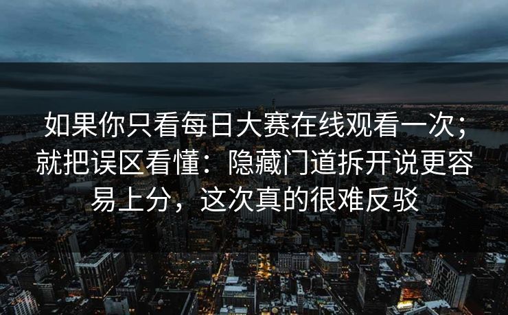 如果你只看每日大赛在线观看一次；就把误区看懂：隐藏门道拆开说更容易上分，这次真的很难反驳