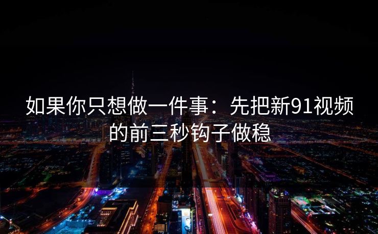 如果你只想做一件事：先把新91视频的前三秒钩子做稳