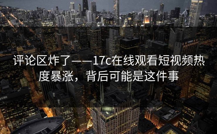 评论区炸了——17c在线观看短视频热度暴涨,背后可能是这件事 评论区炸了——17c在线观看短视频热度暴涨,背后可能是这件事