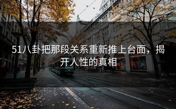 51八卦把那段关系重新推上台面,揭开人性的真相 51八卦把那段关系重新推上台面,揭开人性的真相