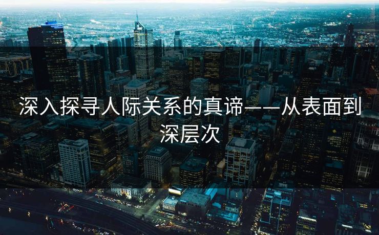 深入探寻人际关系的真谛——从表面到深层次