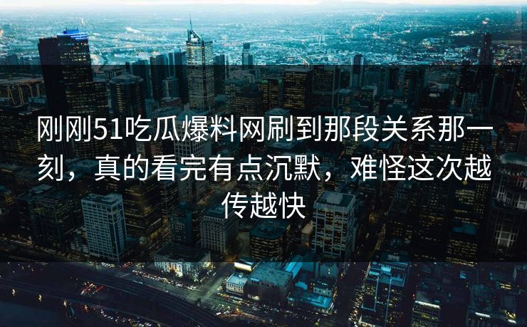 刚刚51吃瓜爆料网刷到那段关系那一刻，真的看完有点沉默，难怪这次越传越快