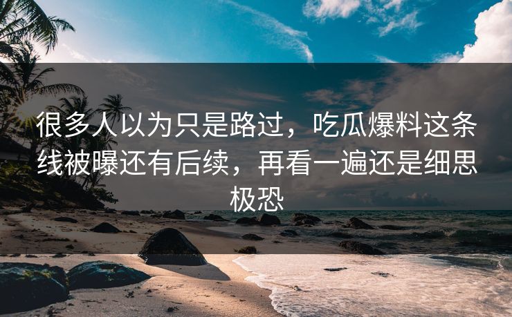 很多人以为只是路过,吃瓜爆料这条线被曝还有后续,再看一遍还是细思极恐 很多人以为只是路过,吃瓜爆料这条线被曝还有后续,再看一遍还是细思极恐